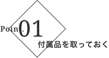 ポイント1 付属品を取っておく